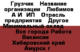 Грузчик › Название организации ­ Любимов А.И, ИП › Отрасль предприятия ­ Другое › Минимальный оклад ­ 38 000 - Все города Работа » Вакансии   . Хабаровский край,Амурск г.